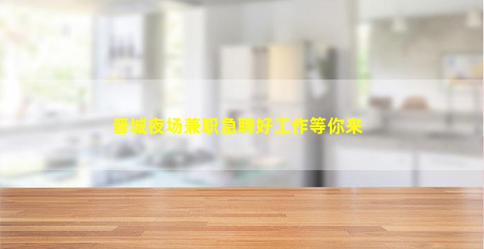 晋城夜场兼职急聘好工作等你来